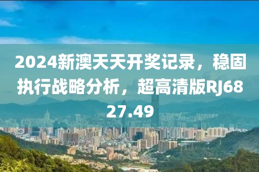 2024新澳天天開獎(jiǎng)記錄，穩(wěn)固執(zhí)行戰(zhàn)略分析，超高清版RJ6827.49