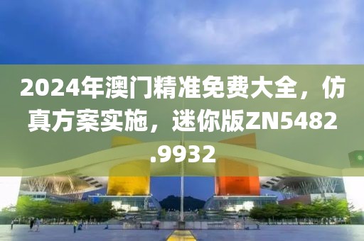 2024年澳門精準(zhǔn)免費(fèi)大全，仿真方案實(shí)施，迷你版ZN5482.9932
