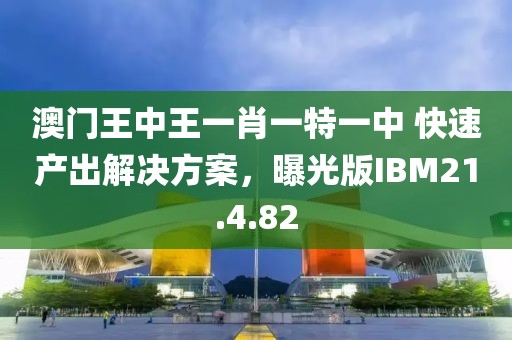澳門(mén)王中王一肖一特一中 快速產(chǎn)出解決方案，曝光版IBM21.4.82