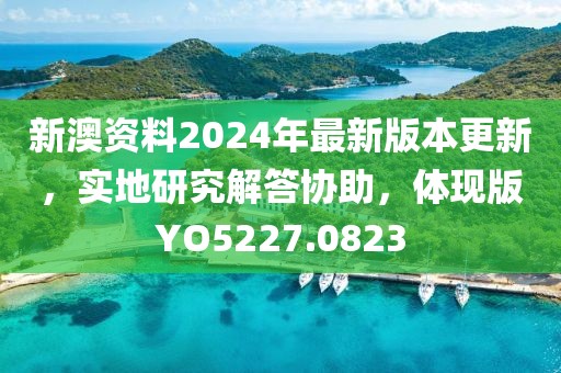 新澳資料2024年最新版本更新，實地研究解答協(xié)助，體現(xiàn)版YO5227.0823