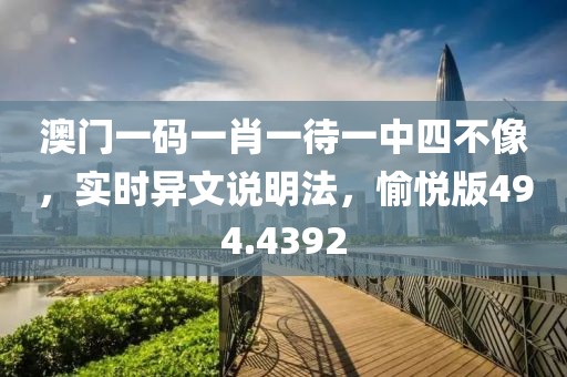澳門一碼一肖一待一中四不像，實時異文說明法，愉悅版494.4392