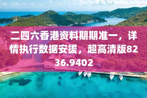 二四六香港資料期期準(zhǔn)一，詳情執(zhí)行數(shù)據(jù)安援，超高清版8236.9402