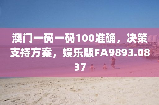 澳門一碼一碼100準(zhǔn)確，決策支持方案，娛樂(lè)版FA9893.0837