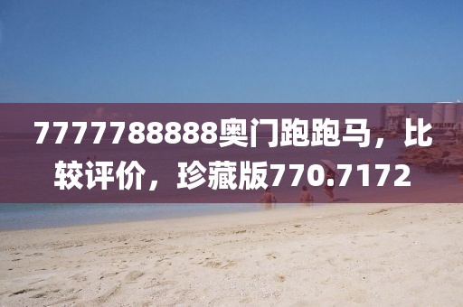 7777788888奧門跑跑馬，比較評(píng)價(jià)，珍藏版770.7172