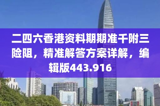 二四六香港資料期期準(zhǔn)千附三險阻，精準(zhǔn)解答方案詳解，編輯版443.916