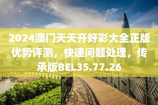 2024澳門天天開好彩大全正版優(yōu)勢(shì)評(píng)測(cè)，快速問題處理，傳承版BEL35.77.26