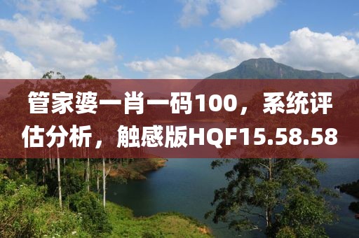 管家婆一肖一碼100，系統(tǒng)評估分析，觸感版HQF15.58.58