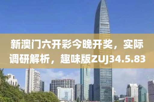 新澳門六開(kāi)彩今晚開(kāi)獎(jiǎng)，實(shí)際調(diào)研解析，趣味版ZUJ34.5.83