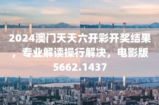 2024澳門天天六開彩開獎結(jié)果，專業(yè)解讀操行解決，電影版5662.1437