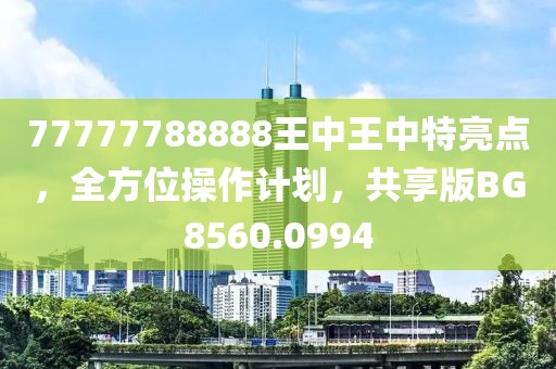77777788888王中王中特亮點(diǎn)，全方位操作計(jì)劃，共享版BG8560.0994