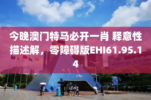 今晚澳門特馬必開一肖 釋意性描述解，零障礙版EHI61.95.14