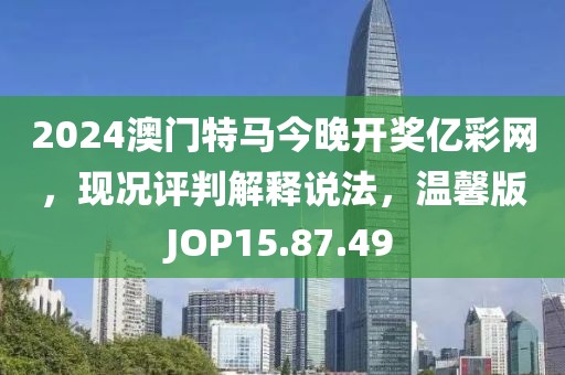 2024澳門特馬今晚開獎(jiǎng)億彩網(wǎng)，現(xiàn)況評(píng)判解釋說法，溫馨版JOP15.87.49