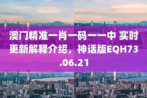澳門精準(zhǔn)一肖一碼一一中 實時更新解釋介紹，神話版EQH73.06.21