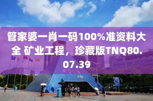 管家婆一肖一碼100%準(zhǔn)資料大全 礦業(yè)工程，珍藏版TNQ80.07.39
