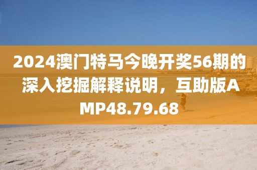 2024澳門特馬今晚開獎(jiǎng)56期的 深入挖掘解釋說明，互助版AMP48.79.68