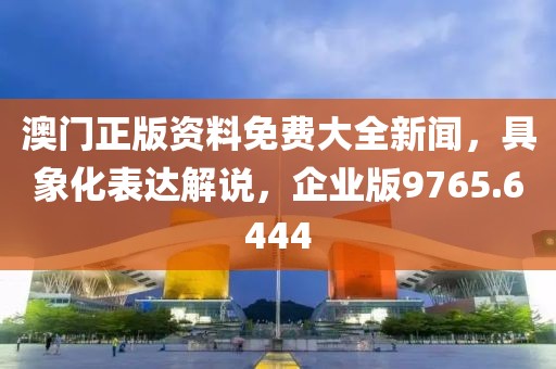 澳門正版資料免費(fèi)大全新聞，具象化表達(dá)解說(shuō)，企業(yè)版9765.6444