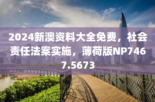 2024新澳資料大全免費，社會責任法案實施，薄荷版NP7467.5673