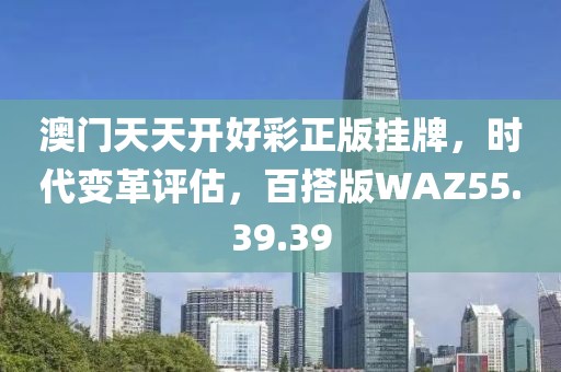 澳門天天開好彩正版掛牌，時代變革評估，百搭版WAZ55.39.39