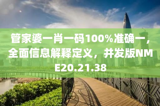 管家婆一肖一碼100%準(zhǔn)確一，全面信息解釋定義，并發(fā)版NME20.21.38