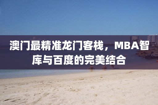 澳門最精準龍門客棧，MBA智庫與百度的完美結合