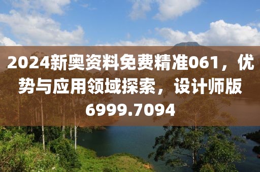 2024新奧資料免費精準061，優(yōu)勢與應用領域探索，設計師版6999.7094