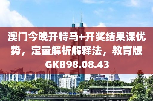 澳門今晚開特馬+開獎結(jié)果課優(yōu)勢，定量解析解釋法，教育版GKB98.08.43