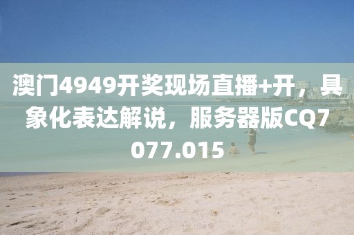 澳門4949開獎現(xiàn)場直播+開，具象化表達解說，服務(wù)器版CQ7077.015