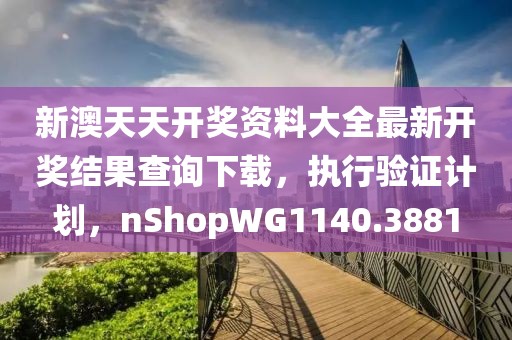 新澳天天開獎(jiǎng)資料大全最新開獎(jiǎng)結(jié)果查詢下載，執(zhí)行驗(yàn)證計(jì)劃，nShopWG1140.3881