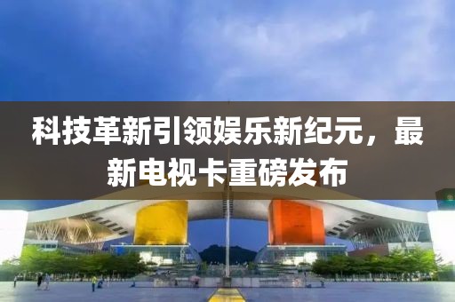 科技革新引領(lǐng)娛樂新紀(jì)元，最新電視卡重磅發(fā)布