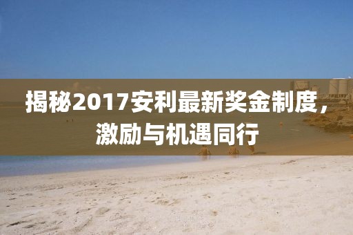 揭秘2017安利最新獎金制度，激勵與機遇同行