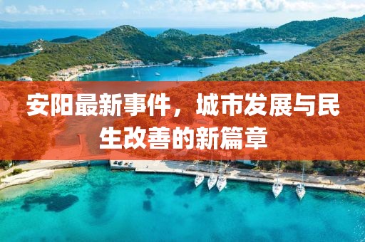 安陽(yáng)最新事件，城市發(fā)展與民生改善的新篇章