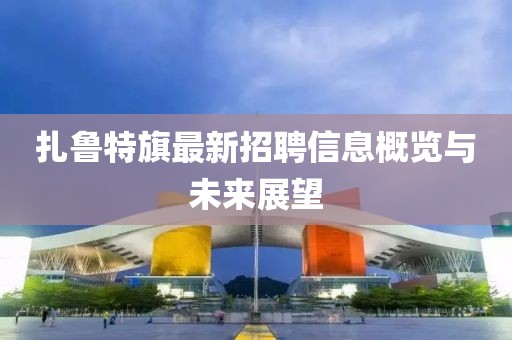扎魯特旗最新招聘信息概覽與未來展望