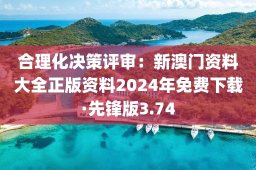 合理化決策評審：新澳門資料大全正版資料2024年免費下載·先鋒版3.74