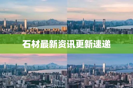 石材最新資訊更新速遞