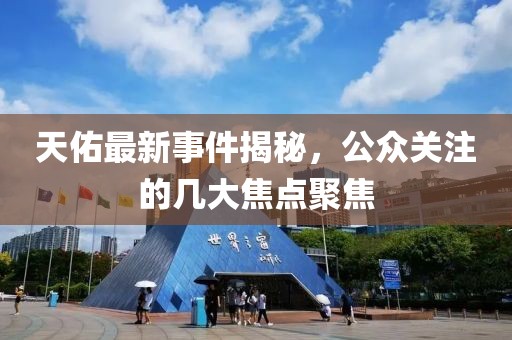 天佑最新事件揭秘，公眾關(guān)注的幾大焦點(diǎn)聚焦