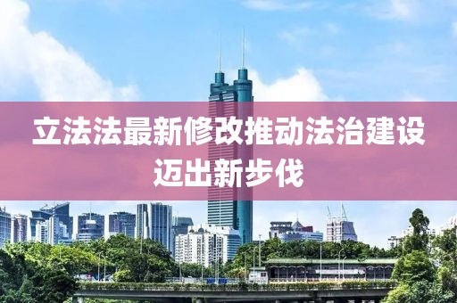 立法法最新修改推動法治建設邁出新步伐