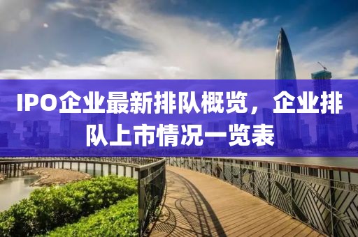 IPO企業(yè)最新排隊(duì)概覽，企業(yè)排隊(duì)上市情況一覽表