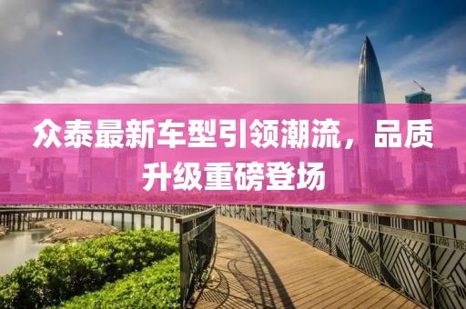 眾泰最新車(chē)型引領(lǐng)潮流，品質(zhì)升級(jí)重磅登場(chǎng)