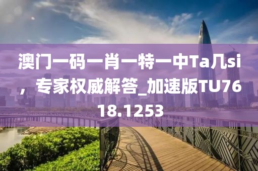 澳門一碼一肖一特一中Ta幾si，專家權(quán)威解答_加速版TU7618.1253