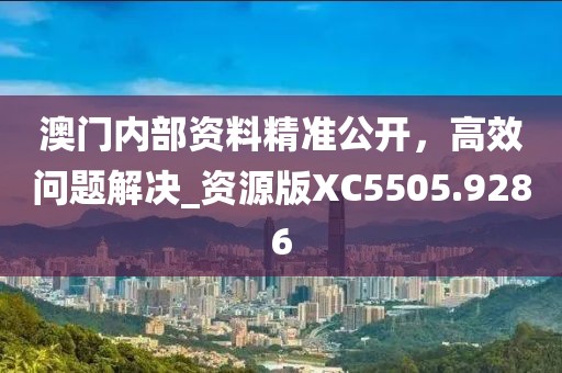 澳門內(nèi)部資料精準公開，高效問題解決_資源版XC5505.9286