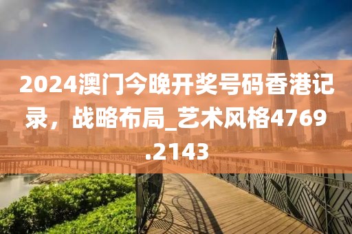 2024澳門今晚開獎號碼香港記錄，戰(zhàn)略布局_藝術(shù)風(fēng)格4769.2143