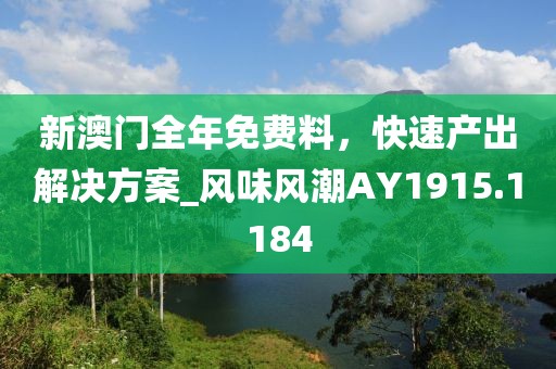 新澳門全年免費料，快速產(chǎn)出解決方案_風味風潮AY1915.1184