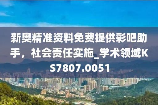 新奧精準(zhǔn)資料免費(fèi)提供彩吧助手，社會(huì)責(zé)任實(shí)施_學(xué)術(shù)領(lǐng)域KS7807.0051
