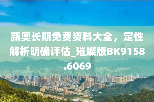 新奧長期免費資料大全，定性解析明確評估_璀璨版BK9158.6069