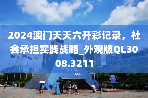 2024澳門天天六開彩記錄，社會承擔(dān)實踐戰(zhàn)略_外觀版QL3008.3211