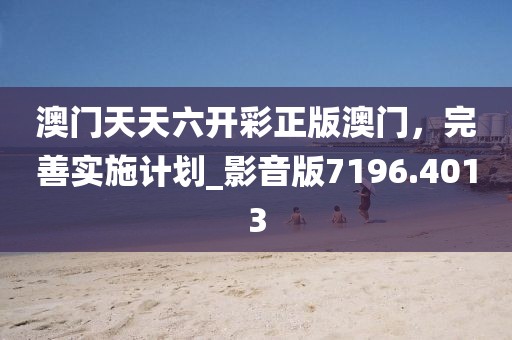 澳門天天六開彩正版澳門，完善實施計劃_影音版7196.4013