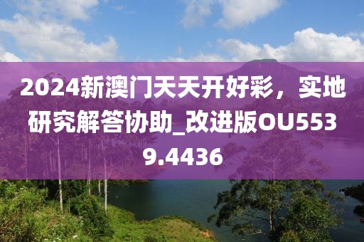 2024新澳門天天開好彩，實(shí)地研究解答協(xié)助_改進(jìn)版OU5539.4436