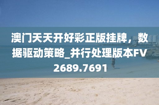 澳門天天開好彩正版掛牌，數(shù)據(jù)驅(qū)動策略_并行處理版本FV2689.7691