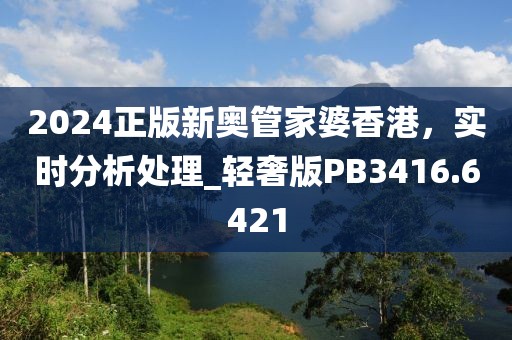 2024正版新奧管家婆香港，實時分析處理_輕奢版PB3416.6421