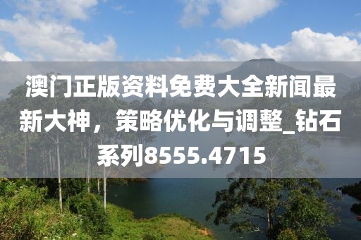 澳門(mén)正版資料免費(fèi)大全新聞最新大神，策略優(yōu)化與調(diào)整_鉆石系列8555.4715